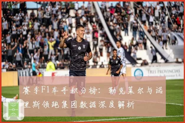 赛季F1车手积分榜：勒克莱尔与诺里斯领跑集团数据深度解析