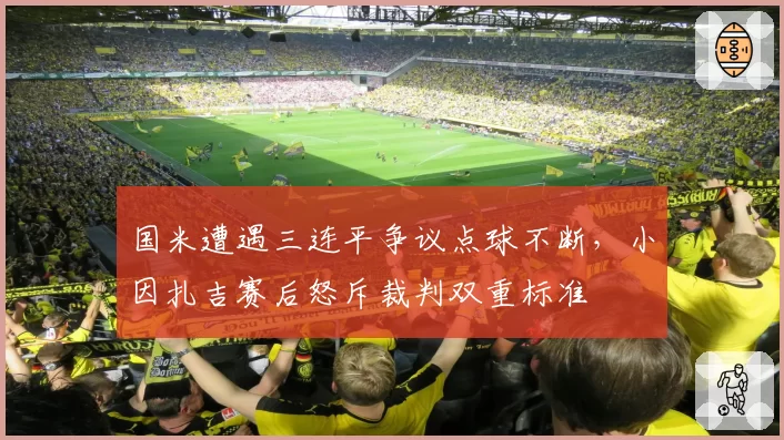 国米遭遇三连平争议点球不断，小因扎吉赛后怒斥裁判双重标准