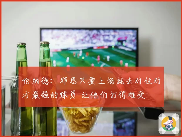 伦纳德：邓恩只要上场就去对位对方最强的球员 让他们打得难受