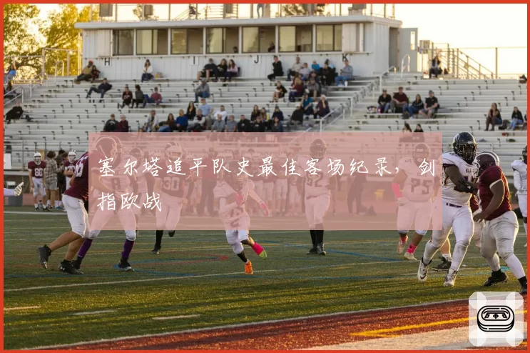 塞尔塔追平队史最佳客场纪录，剑指欧战