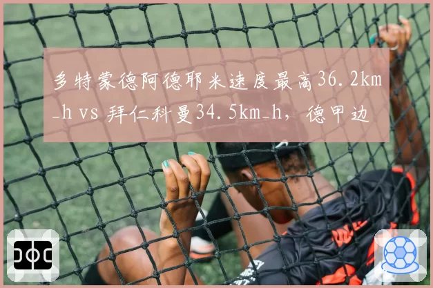 多特蒙德阿德耶米速度最高36.2km_h vs 拜仁科曼34.5km_h，德甲边路快马谁更犀利？