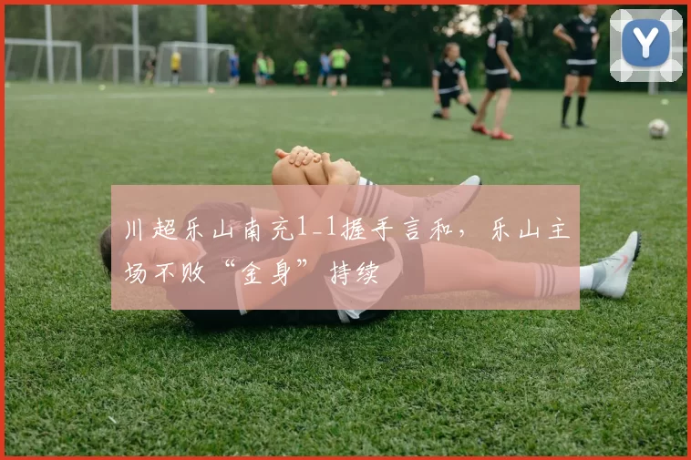 川超乐山南充1_1握手言和，乐山主场不败“金身”持续