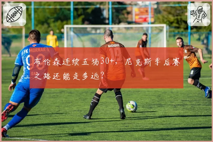 布伦森连续五场30+，尼克斯季后赛之路还能走多远？