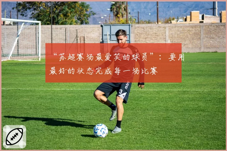 “苏超赛场最爱笑的球员”：要用最好的状态完成每一场比赛