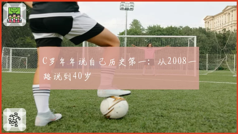 C罗年年说自己历史第一：从2008一路说到40岁