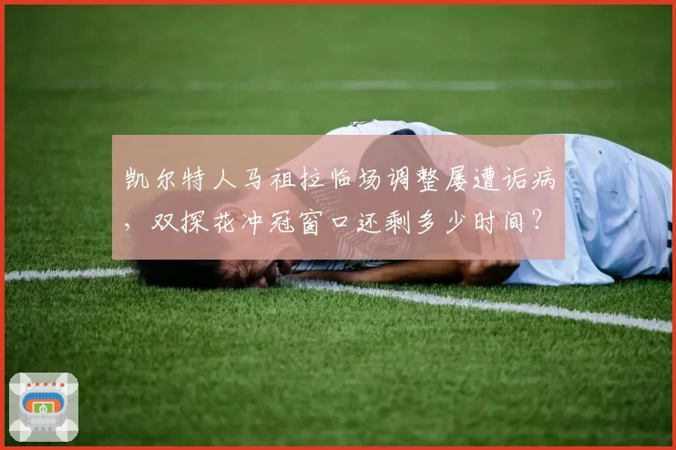 凯尔特人马祖拉临场调整屡遭诟病,双探花冲冠窗口还剩多少时间?