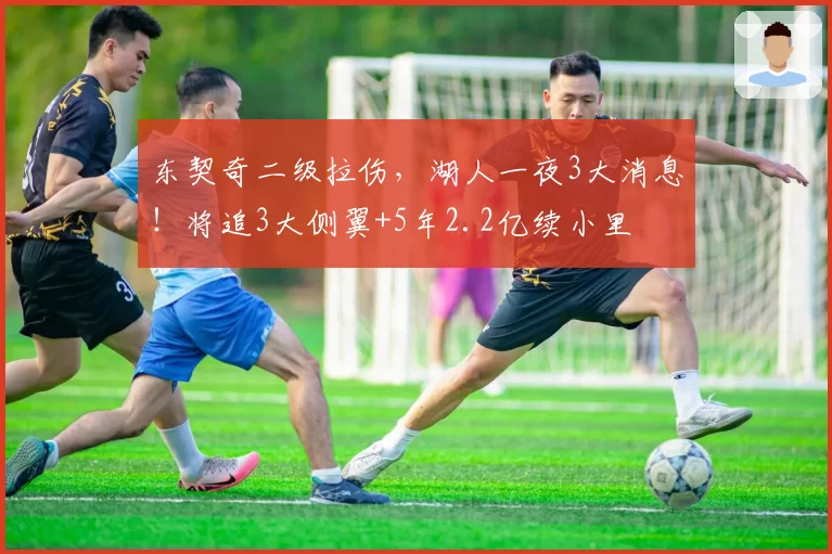 东契奇二级拉伤，湖人一夜3大消息！将追3大侧翼+5年2.2亿续小里