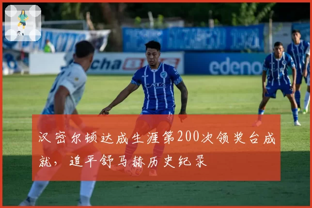 汉密尔顿达成生涯第200次领奖台成就，追平舒马赫历史纪录