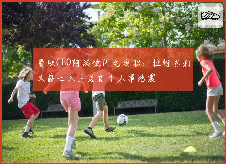 曼联CEO阿诺德闪电离职，拉特克利夫爵士入主后首个人事地震