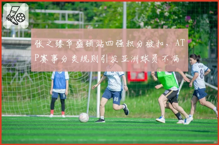 张之臻华盛顿站四强积分被扣,ATP赛事分类规则引发亚洲球员不满