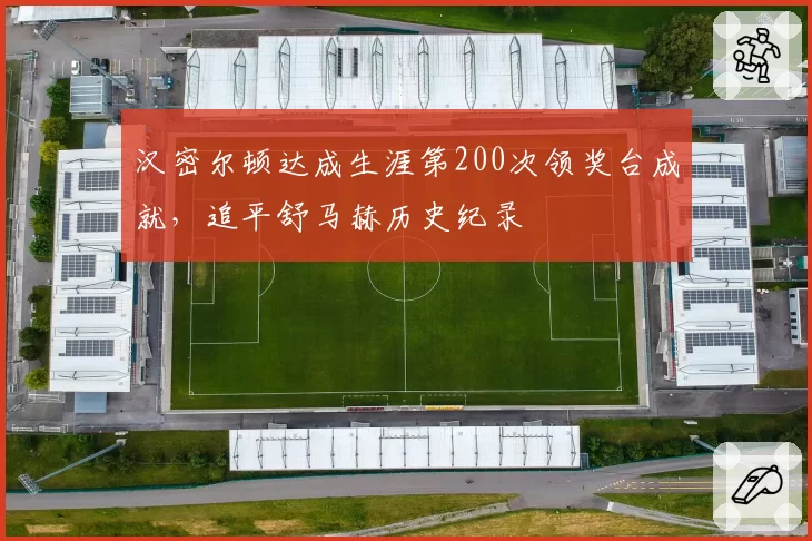 汉密尔顿达成生涯第200次领奖台成就，追平舒马赫历史纪录