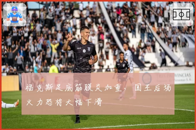 福克斯足底筋膜炎加重,国王后场火力恐将大幅下滑