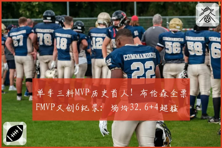 单季三料MVP历史首人!布伦森全票FMVP又创6纪录:场均32.6+4超猛