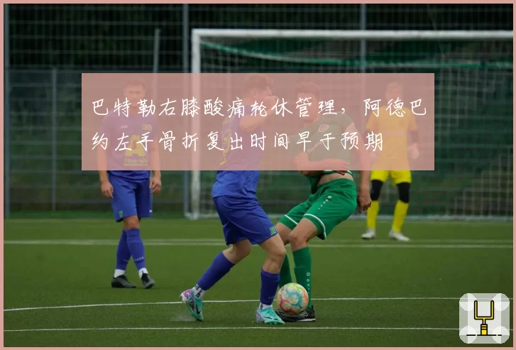 巴特勒右膝酸痛轮休管理,阿德巴约左手骨折复出时间早于预期