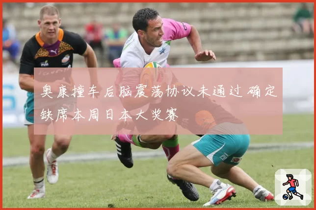 奥康撞车后脑震荡协议未通过 确定缺席本周日本大奖赛