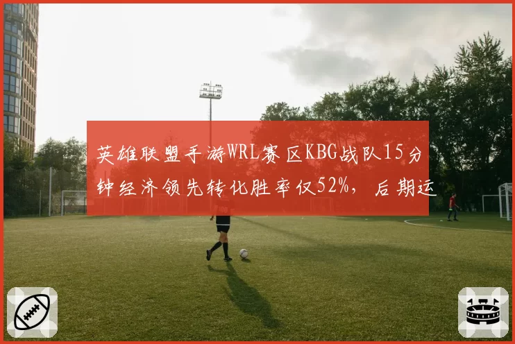 英雄联盟手游WRL赛区KBG战队15分钟经济领先转化胜率仅52%，后期运营成最大短板
