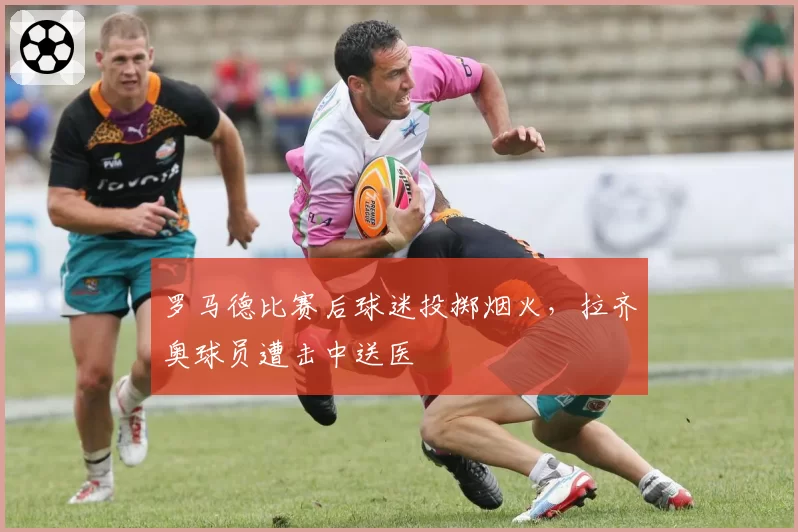 罗马德比赛后球迷投掷烟火，拉齐奥球员遭击中送医