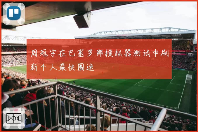 周冠宇在巴塞罗那模拟器测试中刷新个人最快圈速