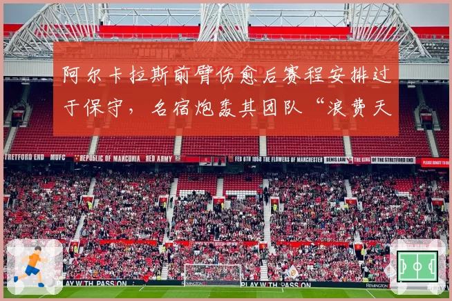 阿尔卡拉斯前臂伤愈后赛程安排过于保守，名宿炮轰其团队“浪费天赋”