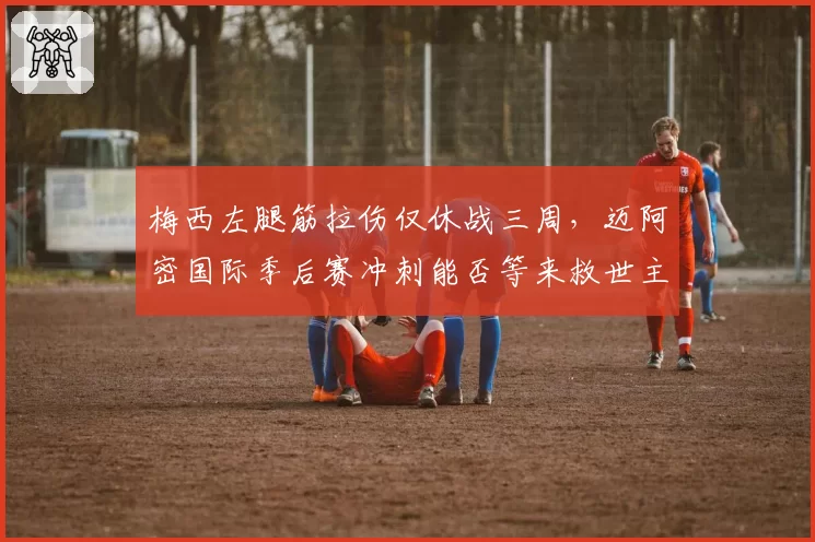 梅西左腿筋拉伤仅休战三周，迈阿密国际季后赛冲刺能否等来救世主？