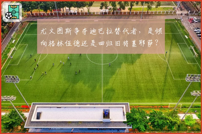 尤文图斯争夺迪巴拉替代者，是倾向格林伍德还是回归旧将基耶萨？