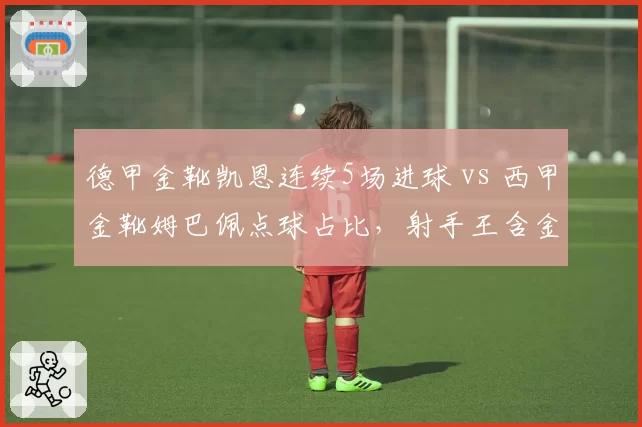 德甲金靴凯恩连续5场进球 vs 西甲金靴姆巴佩点球占比，射手王含金量对比