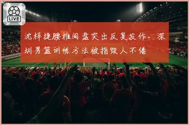 沈梓捷腰椎间盘突出反复发作，深圳男篮训练方法被指毁人不倦