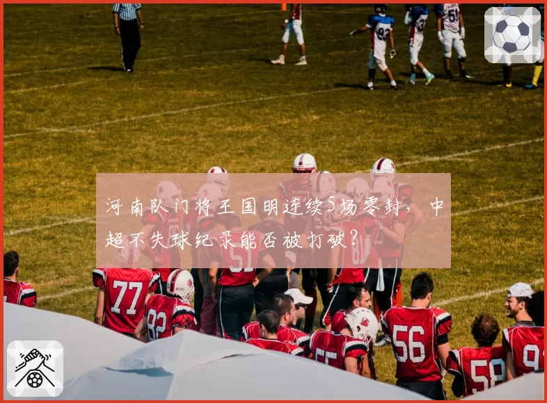 河南队门将王国明连续5场零封，中超不失球纪录能否被打破？