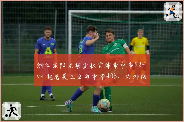 浙江东阳光胡金秋罚球命中率82% vs 赵岩昊三分命中率40%，内外线得分稳定性