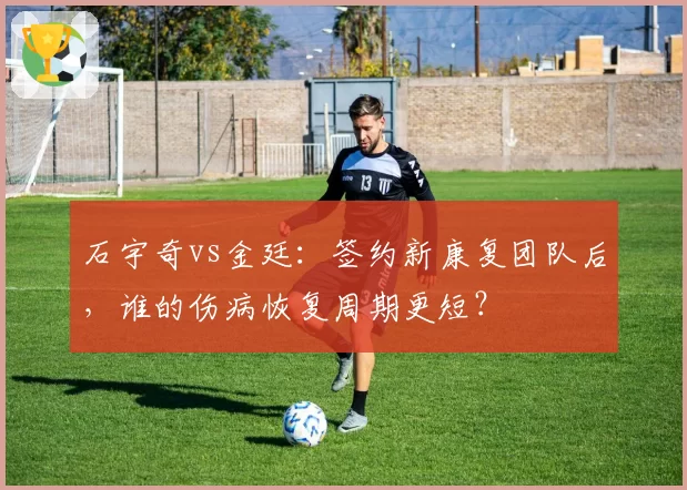 石宇奇vs金廷：签约新康复团队后，谁的伤病恢复周期更短？