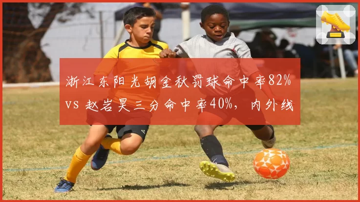 浙江东阳光胡金秋罚球命中率82% vs 赵岩昊三分命中率40%，内外线得分稳定性