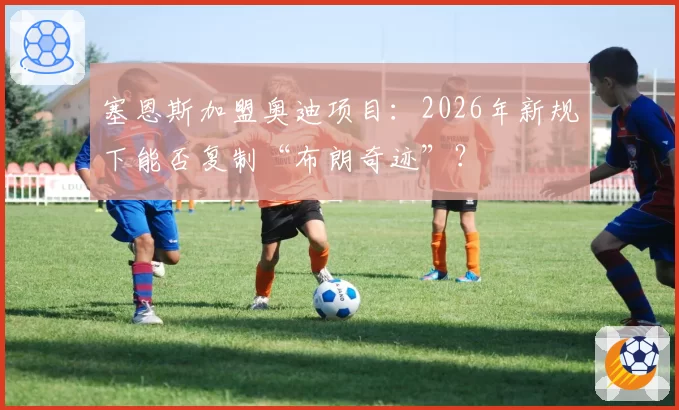塞恩斯加盟奥迪项目：2026年新规下能否复制“布朗奇迹”？