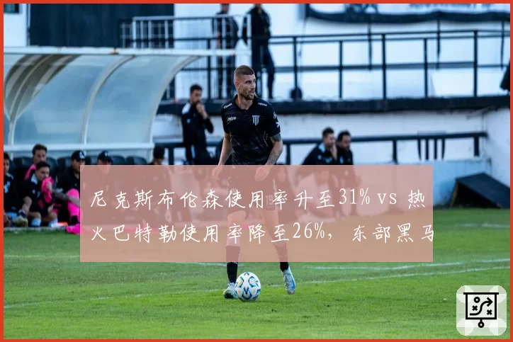 尼克斯布伦森使用率升至31% vs 热火巴特勒使用率降至26%，东部黑马核心负荷对比