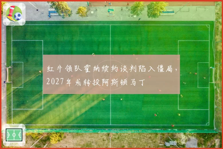 红牛领队霍纳续约谈判陷入僵局，2027年或转投阿斯顿马丁