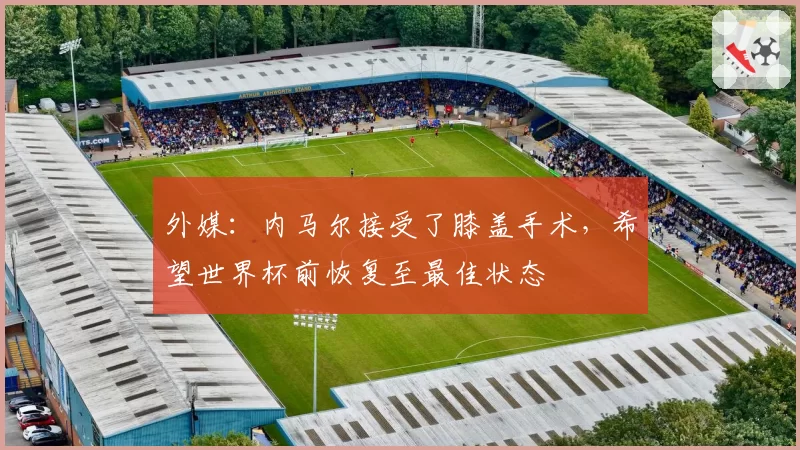 外媒：内马尔接受了膝盖手术，希望世界杯前恢复至最佳状态