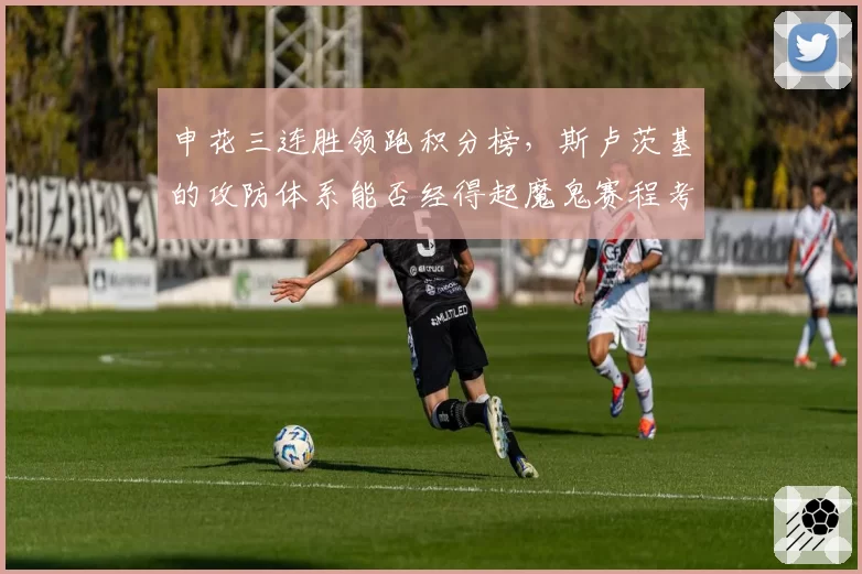 申花三连胜领跑积分榜，斯卢茨基的攻防体系能否经得起魔鬼赛程考验？