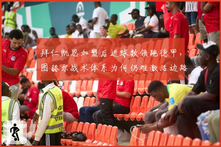 拜仁凯恩加盟后进球数领跑德甲，图赫尔战术体系为何仍难激活边路