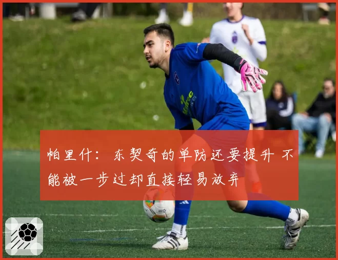 帕里什：东契奇的单防还要提升 不能被一步过却直接轻易放弃