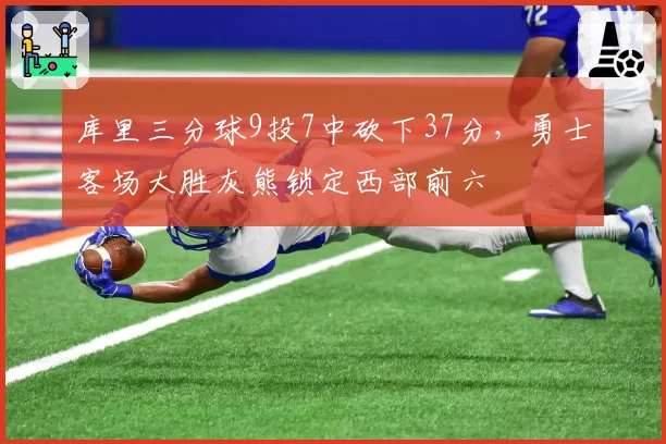 库里三分球9投7中砍下37分，勇士客场大胜灰熊锁定西部前六