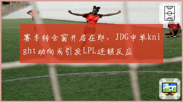 赛季转会窗开启在即，JDG中单knight动向或引发LPL连锁反应