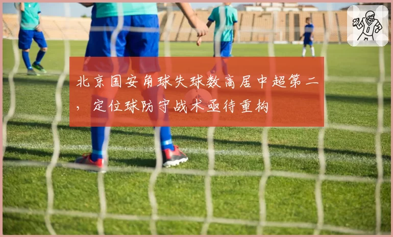 北京国安角球失球数高居中超第二，定位球防守战术亟待重构