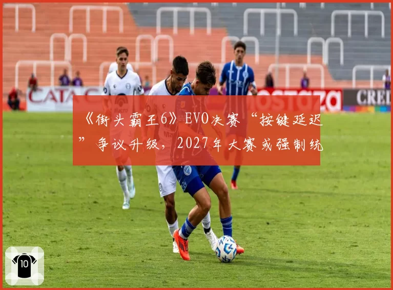 《街头霸王6》EVO决赛“按键延迟”争议升级，2027年大赛或强制统一外设与监测标准
