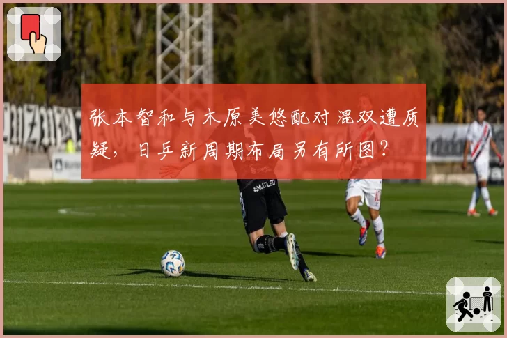 张本智和与木原美悠配对混双遭质疑，日乒新周期布局另有所图？