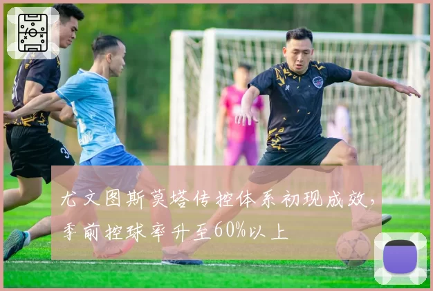 尤文图斯莫塔传控体系初现成效，季前控球率升至60%以上
