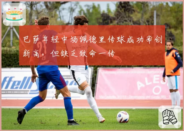 巴萨年轻中场佩德里传球成功率创新高，但缺乏致命一传