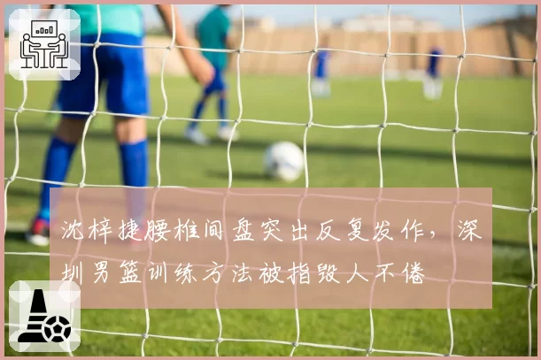 沈梓捷腰椎间盘突出反复发作，深圳男篮训练方法被指毁人不倦