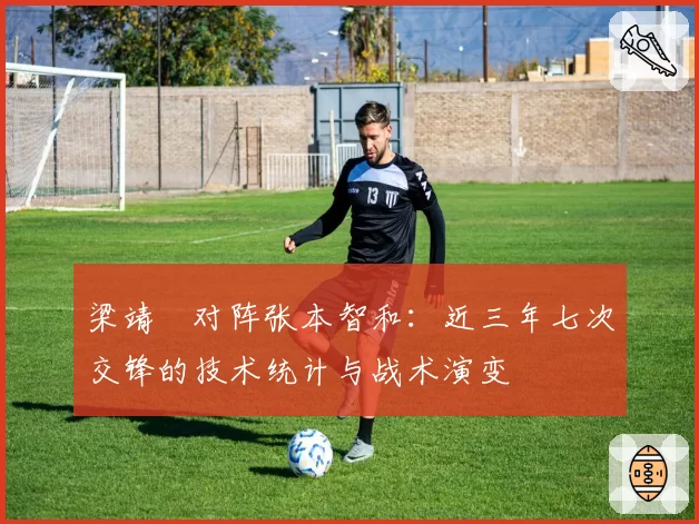 梁靖崑对阵张本智和：近三年七次交锋的技术统计与战术演变
