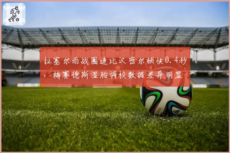 拉塞尔雨战圈速比汉密尔顿快0.4秒，梅赛德斯湿胎调校数据差异明显