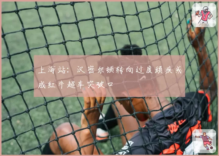 上海站：汉密尔顿转向过度顽疾或成红牛超车突破口