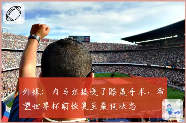 外媒：内马尔接受了膝盖手术，希望世界杯前恢复至最佳状态
